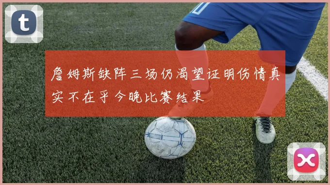詹姆斯缺阵三场仍渴望证明伤情真实不在乎今晚比赛结果