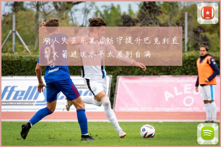 湖人失去东里后防守提升巴克利直言火箭进攻水平太差别自满