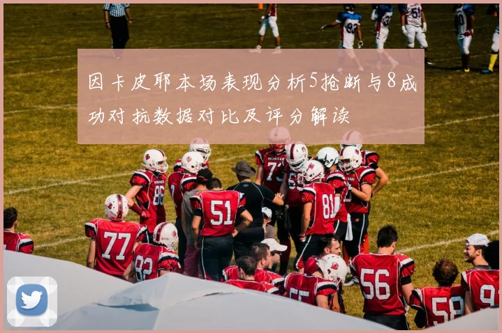 因卡皮耶本场表现分析5抢断与8成功对抗数据对比及评分解读