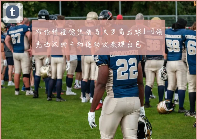 布伦特福德凭借马夫罗乌龙球1-0领先西汉姆卡约德助攻表现出色