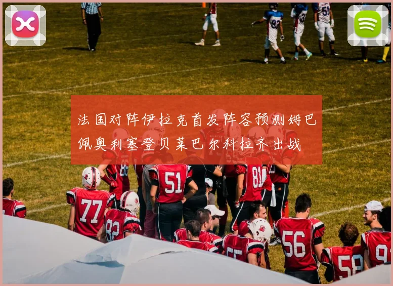 法国对阵伊拉克首发阵容预测姆巴佩奥利塞登贝莱巴尔科拉齐出战