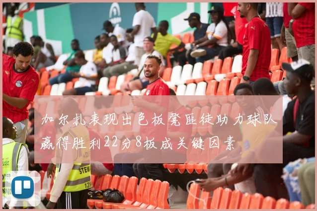 加尔扎表现出色板凳匪徒助力球队赢得胜利22分8板成关键因素