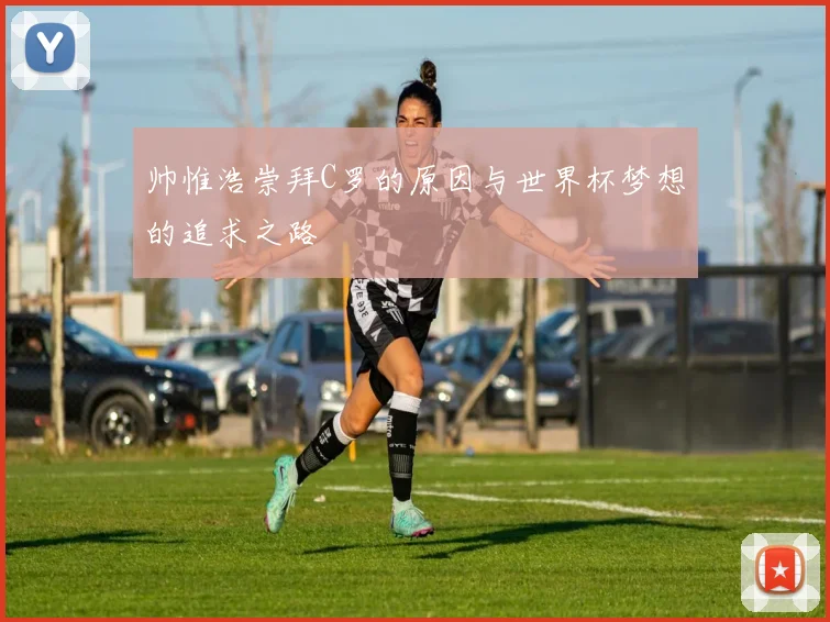 帅惟浩崇拜C罗的原因与世界杯梦想的追求之路