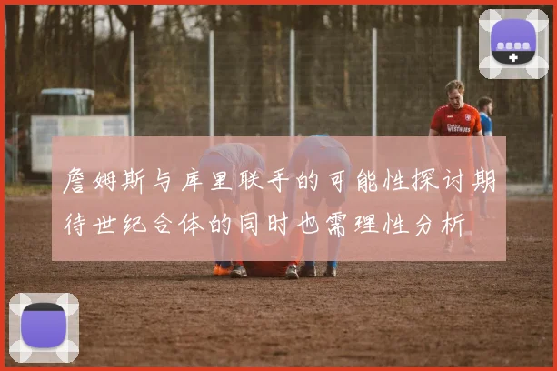 詹姆斯与库里联手的可能性探讨期待世纪合体的同时也需理性分析