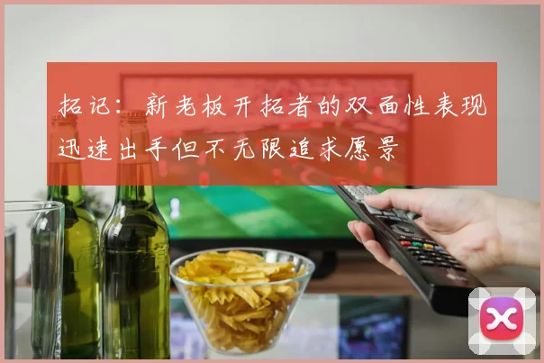 拓记：新老板开拓者的双面性表现迅速出手但不无限追求愿景