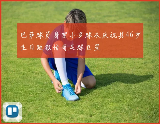 巴萨球员身穿小罗球衣庆祝其46岁生日致敬传奇足球巨星