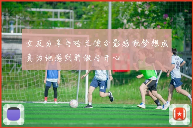 女友分享与哈兰德合影感慨梦想成真为他感到骄傲与开心
