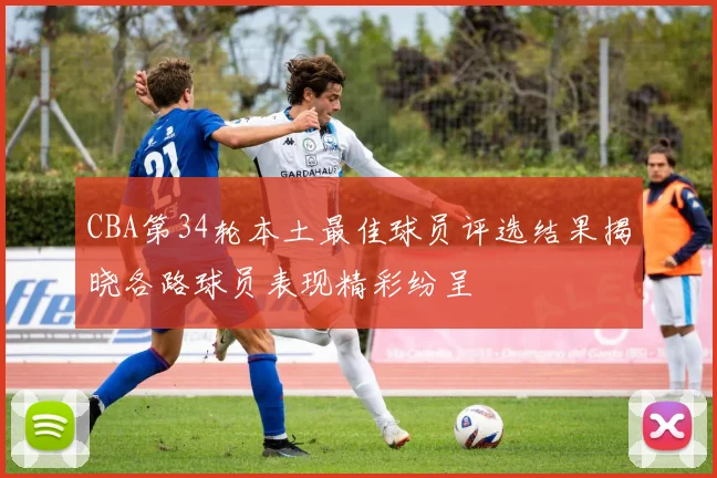 CBA第34轮本土最佳球员评选结果揭晓各路球员表现精彩纷呈