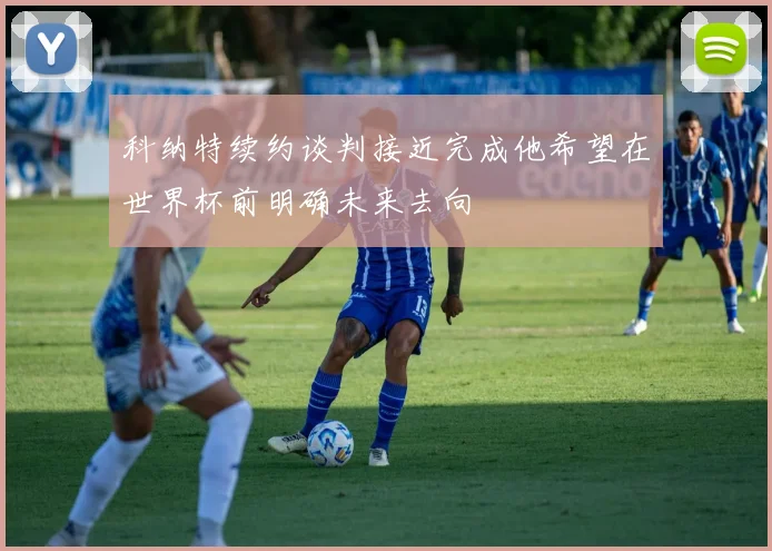 科纳特续约谈判接近完成他希望在世界杯前明确未来去向