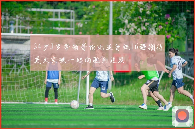 34岁J罗带领哥伦比亚晋级16强期待更大突破一起向胜利进发