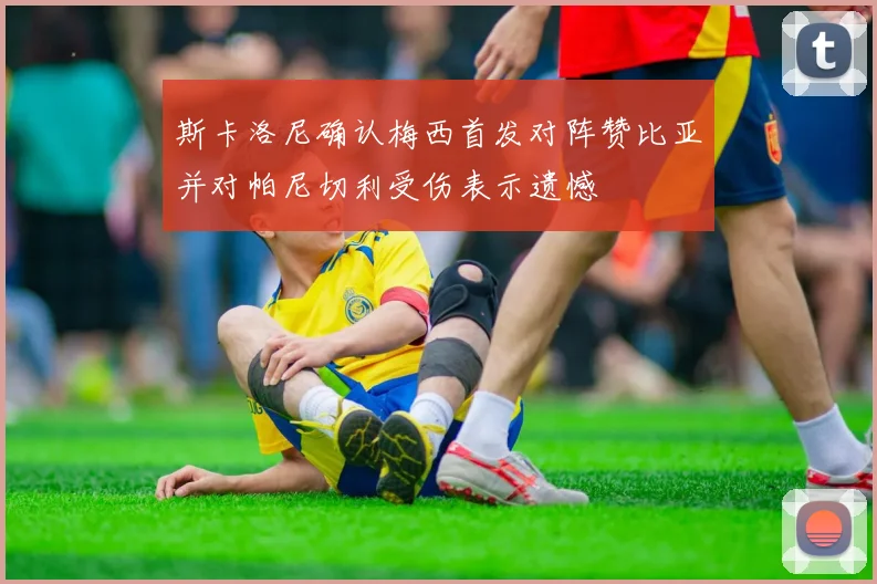 斯卡洛尼确认梅西首发对阵赞比亚并对帕尼切利受伤表示遗憾