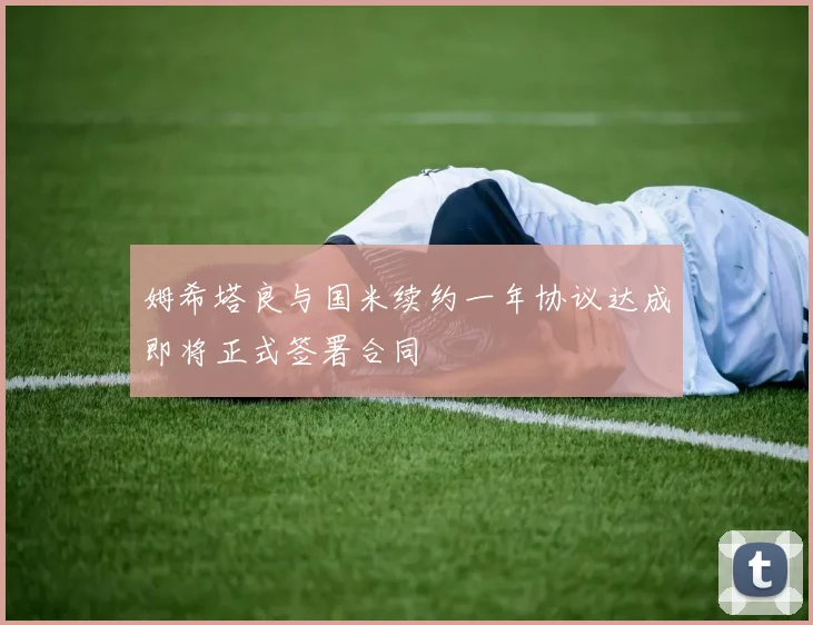 姆希塔良与国米续约一年协议达成即将正式签署合同