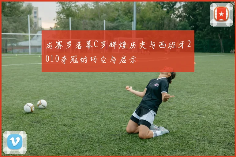 龙赛罗落幕C罗辉煌历史与西班牙2010夺冠的巧合与启示