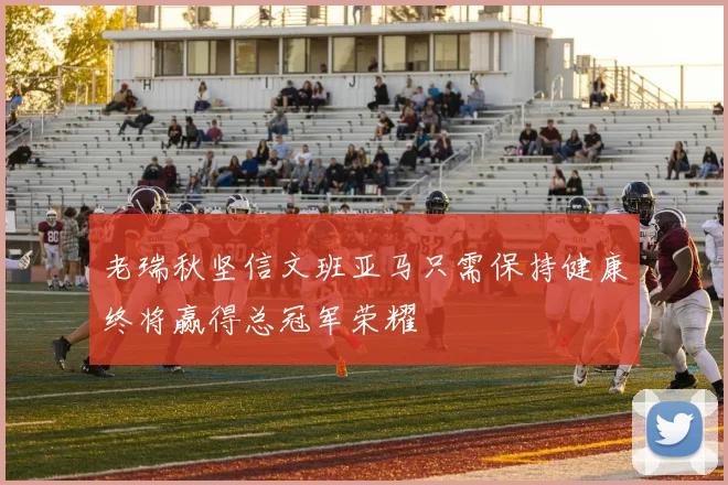老瑞秋坚信文班亚马只需保持健康终将赢得总冠军荣耀