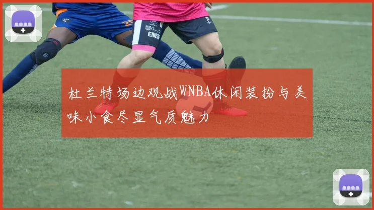 杜兰特场边观战WNBA休闲装扮与美味小食尽显气质魅力