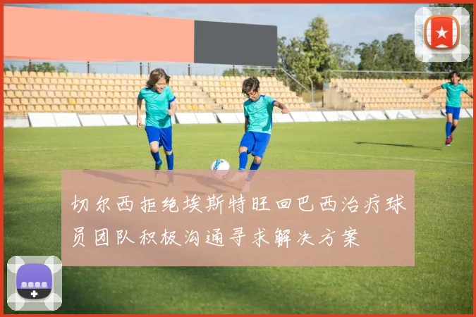 切尔西拒绝埃斯特旺回巴西治疗球员团队积极沟通寻求解决方案