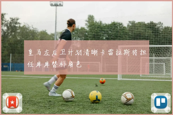 皇马左后卫计划清晰卡雷拉斯将担任库库替补角色