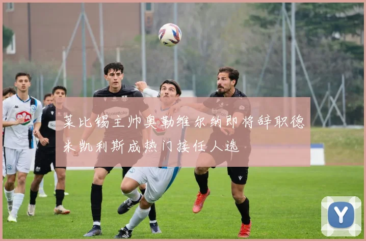 莱比锡主帅奥勒维尔纳即将辞职德米凯利斯成热门接任人选
