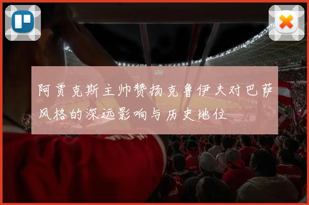 阿贾克斯主帅赞扬克鲁伊夫对巴萨风格的深远影响与历史地位