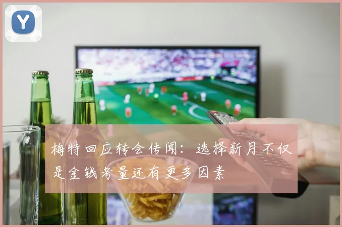 梅特回应转会传闻：选择新月不仅是金钱考量还有更多因素