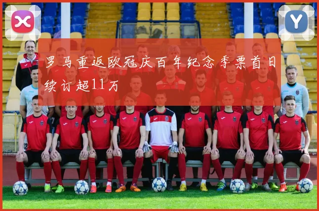 罗马重返欧冠庆百年纪念季票首日续订超11万