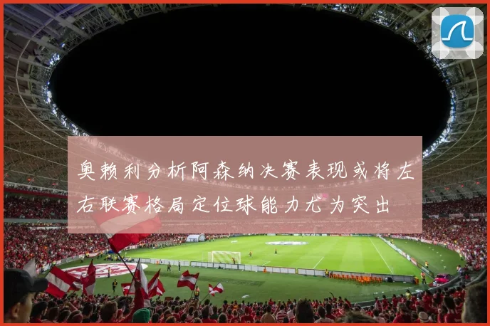 奥赖利分析阿森纳决赛表现或将左右联赛格局定位球能力尤为突出