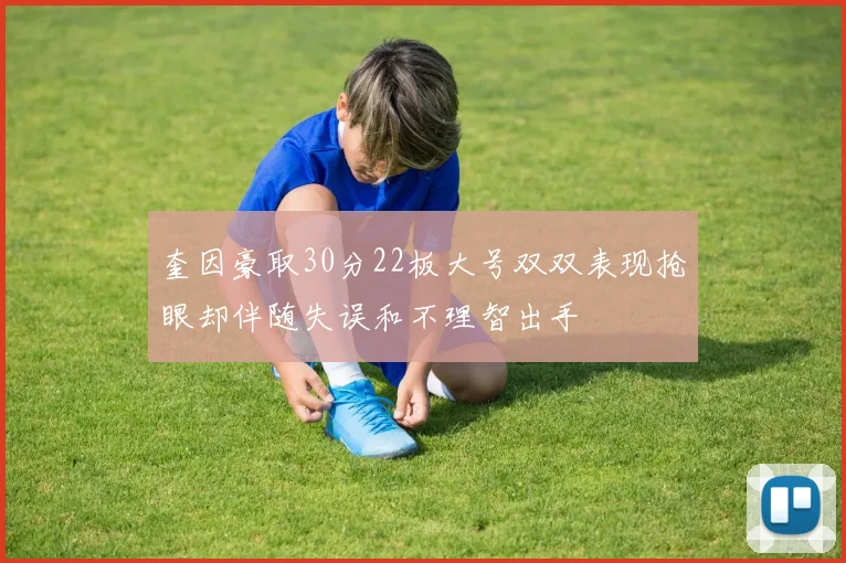 奎因豪取30分22板大号双双表现抢眼却伴随失误和不理智出手