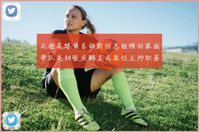 北控足球俱乐部新任总经理刘家成带队亮相张庆鹏正式离任主帅职务