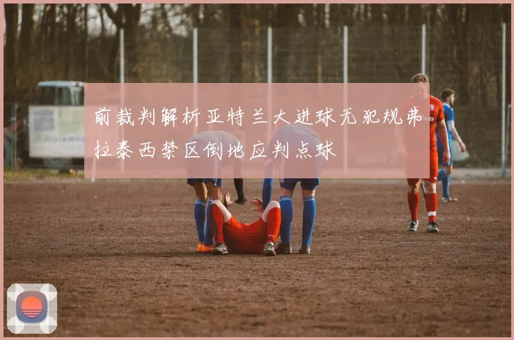前裁判解析亚特兰大进球无犯规弗拉泰西禁区倒地应判点球