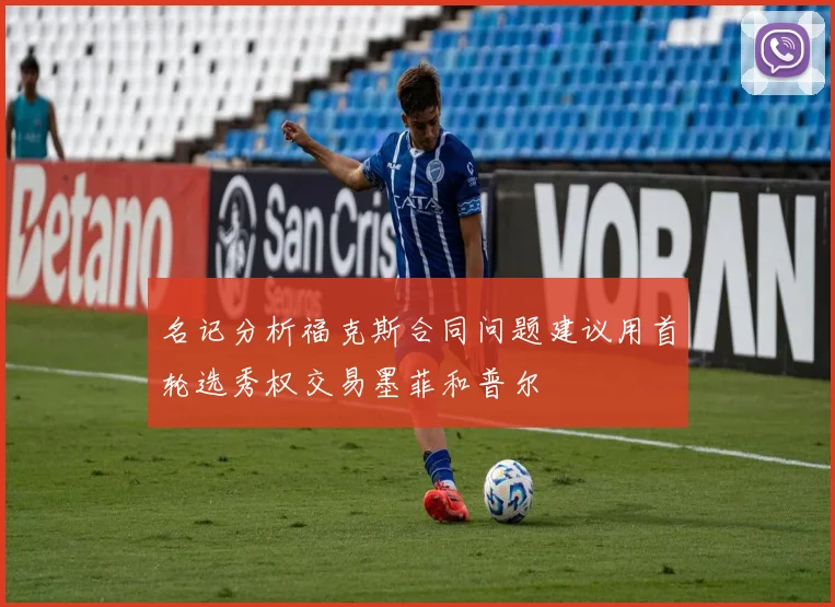 名记分析福克斯合同问题建议用首轮选秀权交易墨菲和普尔