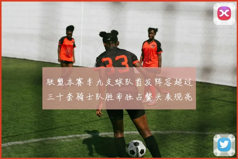 联盟本赛季九支球队首发阵容超过三十套骑士队胜率独占鳌头表现亮眼