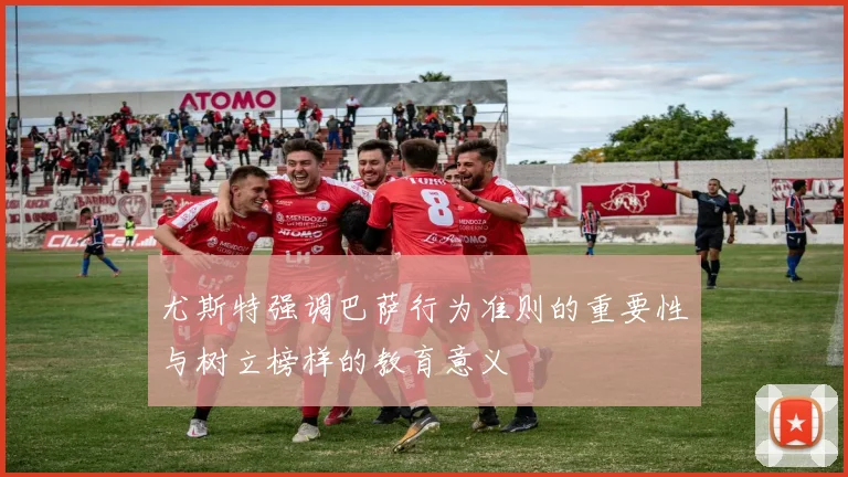 尤斯特强调巴萨行为准则的重要性与树立榜样的教育意义