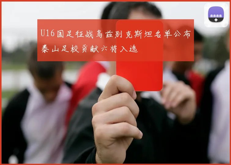 U16国足征战乌兹别克斯坦名单公布泰山足校贡献六将入选