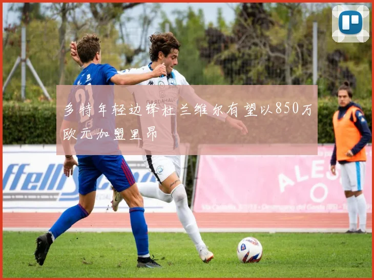 多特年轻边锋杜兰维尔有望以850万欧元加盟里昂