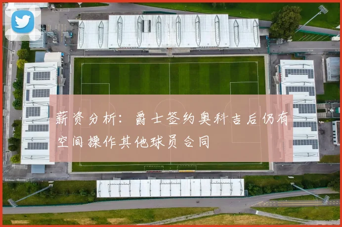 薪资分析：爵士签约奥科吉后仍有空间操作其他球员合同