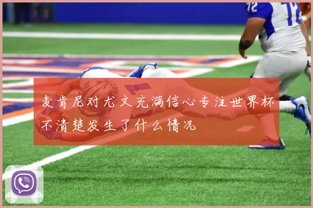 麦肯尼对尤文充满信心专注世界杯不清楚发生了什么情况