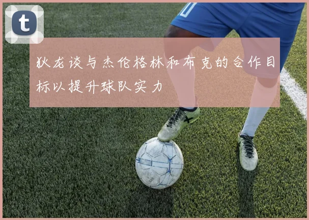 狄龙谈与杰伦格林和布克的合作目标以提升球队实力